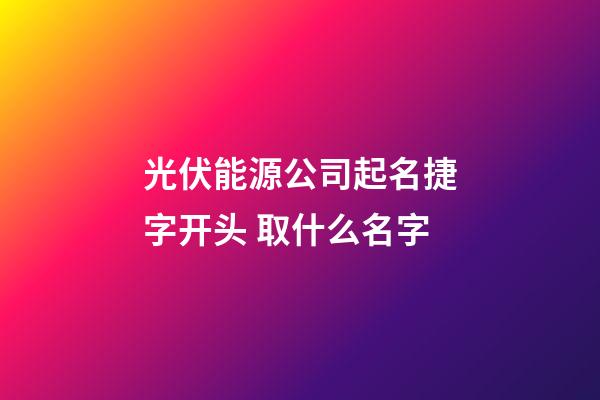 光伏能源公司起名捷字开头 取什么名字-第1张-公司起名-玄机派
